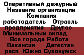 Оперативный дежурный › Название организации ­ Компания-работодатель › Отрасль предприятия ­ Другое › Минимальный оклад ­ 1 - Все города Работа » Вакансии   . Дагестан респ.,Южно-Сухокумск г.